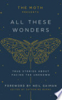 Book cover for The Moth presents All these wonders : true stories about facing the unknown 